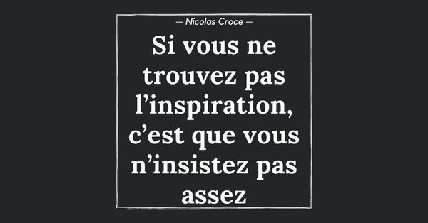 Si vous ne trouvez pas l’inspiration, c’est que vous n’insistez pas assez