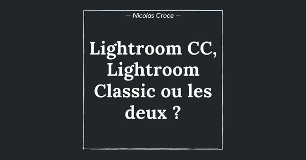 Lightroom CC, Lightroom Classic ou les deux ? Quel logiciel choisir pour gérer vos photos