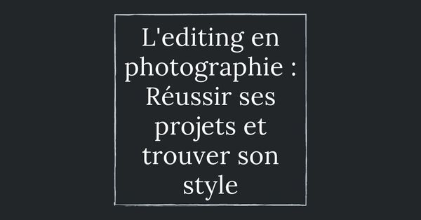 L’éditing en photographie : pour réussir vos projets et trouver votre style
