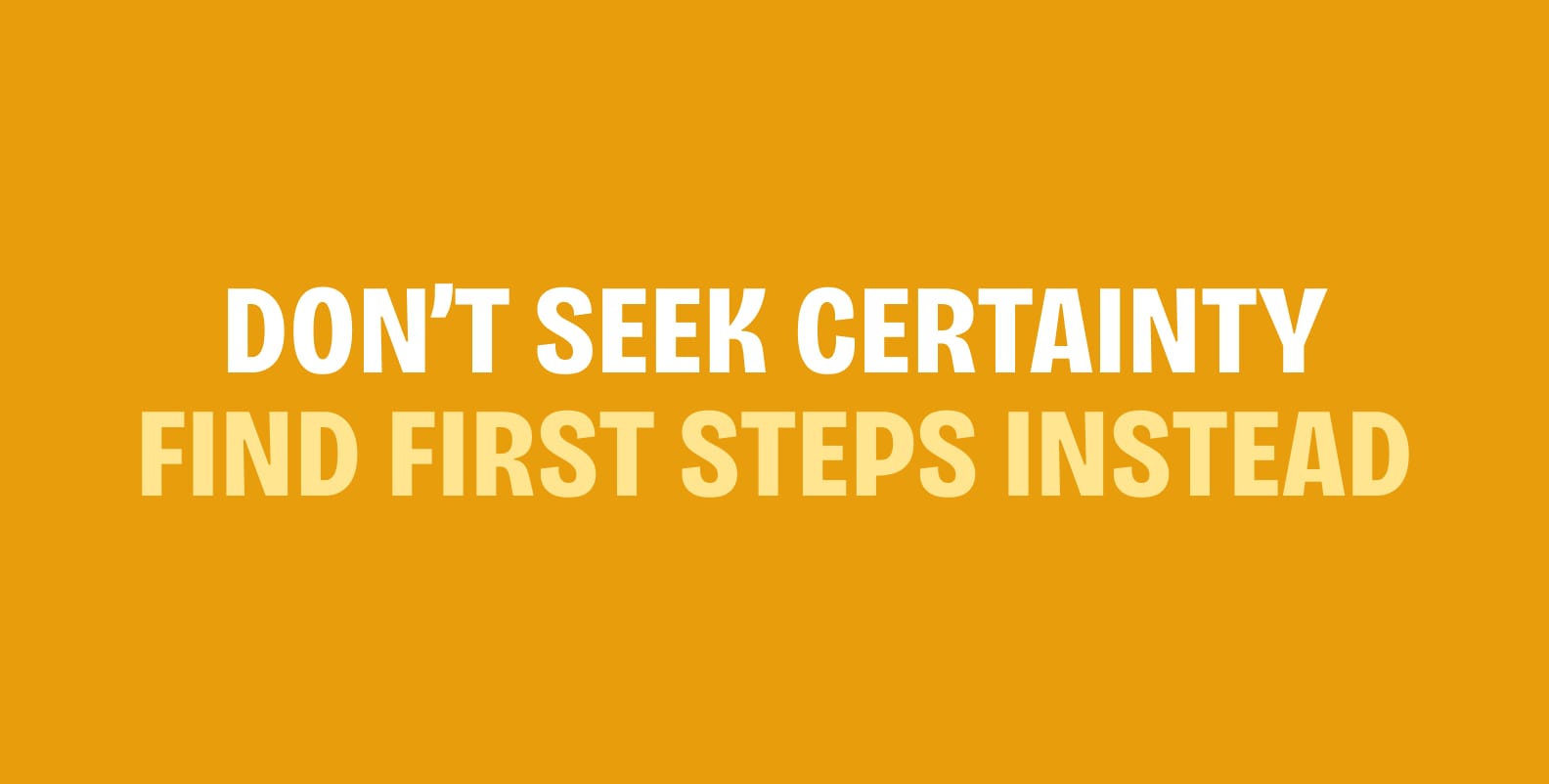 Text which reads "Don't seek certainty. Find first steps instead."