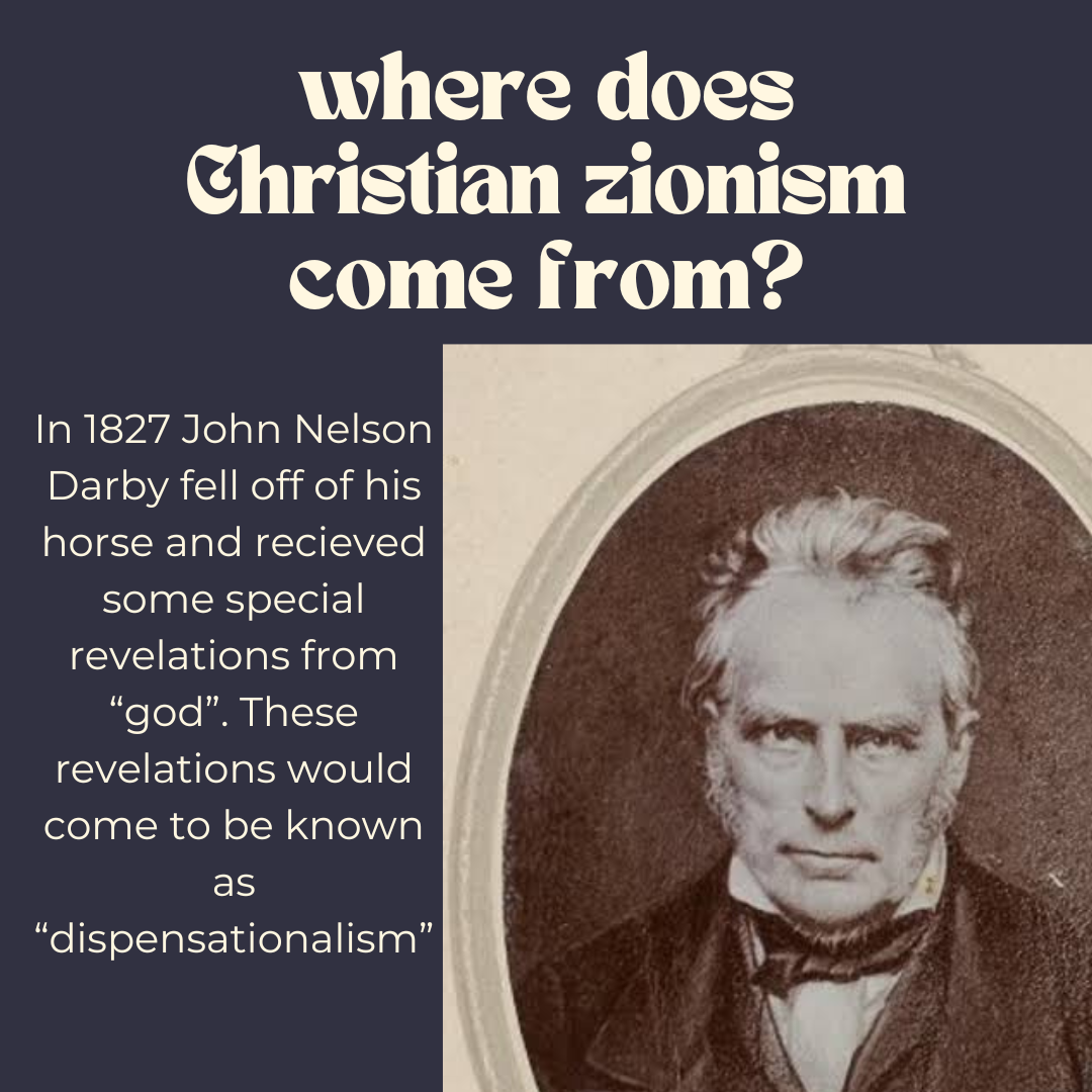 A picture of John Nelson Darby from 1800's. Text reads: where does Christian zionism come from? In 1827 John Nelson Darby fell off of his horse and recieved some special revelations from "god". These revelations would come to be known as "dispensationalism"