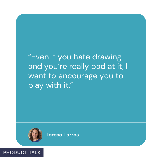 “Even if you hate drawing and you’re really bad at it, I want to encourage you to play with it” by Teresa Torres