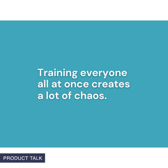 "Training everyone all at once creates a lot of chaos." – Product Talk