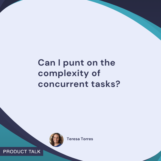 Quote by Teresa Torres: "Can I punt on the complexity of concurrent tasks?"