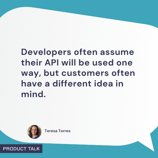 Speech bubble with a quote from Teresa Torres: "Developers often assume their API will be used one way, but customers often have a different idea in mind." Features Teresa’s headshot and a "Product Talk" label, all on a teal background.