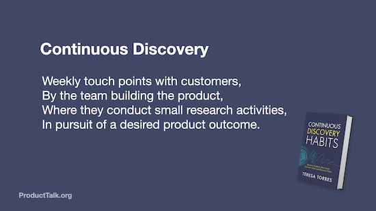 A slide with the text: "Continuous Discovery: Weekly touch points with customers, by the team building the product, where they conduct small research activities, in pursuit of a desired product outcome." There is a book cover for Continuous Discovery Habits.
