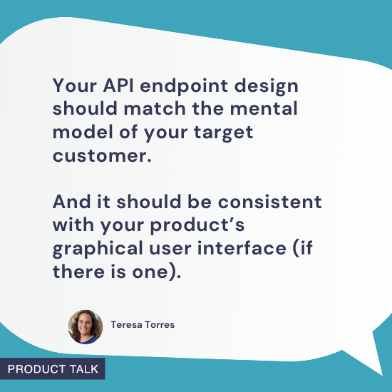 Speech bubble with a quote from Teresa Torres: "Your API endpoint design should match the mental model of your target customer. And it should be consistent with your product’s graphical user interface (if there is one)." Her headshot and the "Product Talk" label are shown at the bottom, with a teal background.