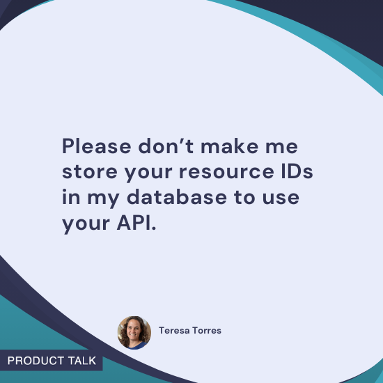 Quote by Teresa Torres: "Please don’t make me store your resource IDs in my database to use your API."