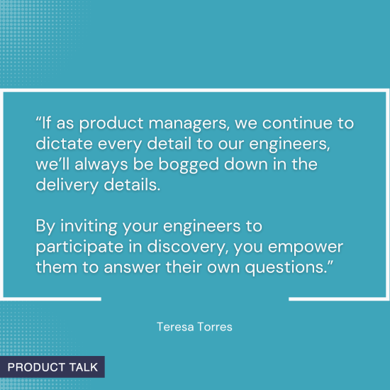 Quote on a blue background: "By inviting your engineers to participate in discovery, you empower them to answer their own questions." - Teresa Torres.
