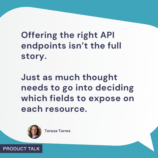 Speech bubble with a quote from Teresa Torres: "Offering the right API endpoints isn’t the full story. Just as much thought needs to go into deciding which fields to expose on each resource." Includes Teresa’s headshot and the "Product Talk" label on a teal background.
