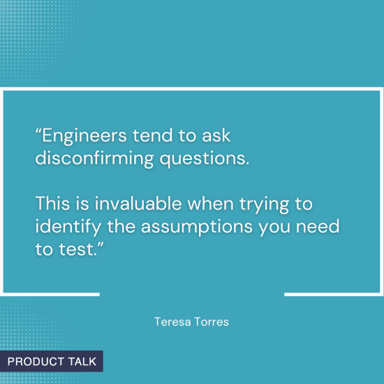 Quote on a blue background: "Engineers tend to ask disconfirming questions. This is invaluable when trying to identify the assumptions you need to test." - Teresa Torres.