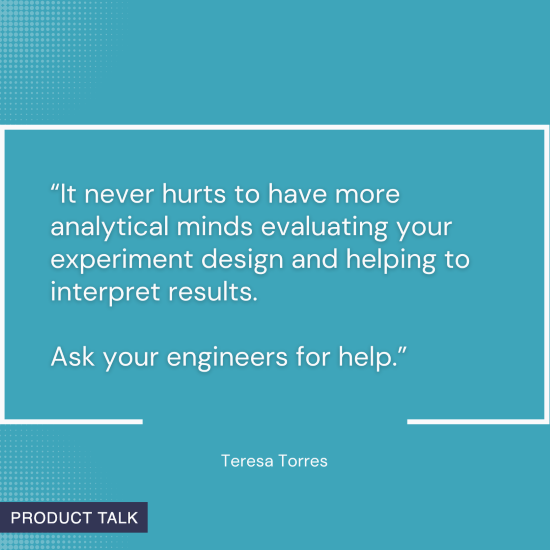 Quote on a blue background: "It never hurts to have more analytical minds evaluating your experiment design and helping to interpret results. Ask your engineers for help." - Teresa Torres.