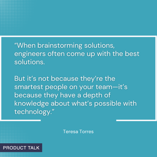 Quote on a blue background: "When brainstorming solutions, engineers often come up with the best solutions... because they have a depth of knowledge about what’s possible with technology." - Teresa Torres.
