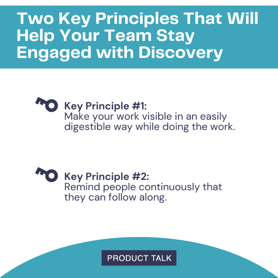 A graphic titled "Two Key Principles That Will Help Your Team Stay Engaged with Discovery" lists two principles: 1. Make your work visible in an easily digestible way while doing the work. 2. Remind people continuously that they can follow along.