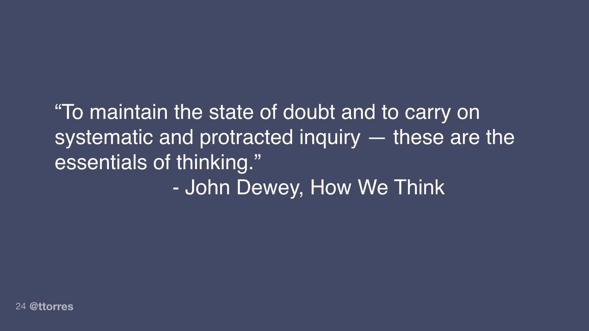 A quote from John Dewey's How We Think. "To maintain the state of doubt and to carry on systematic and protracted inquiry—these are the essentials of thinking."