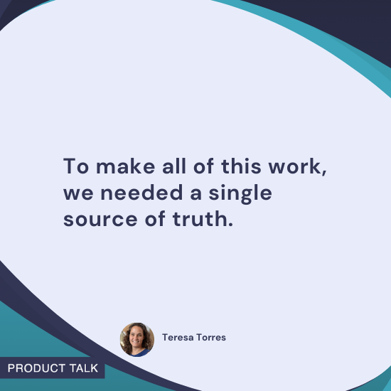 Quote by Teresa Torres: “To make all of this work, we needed a single source of truth.”