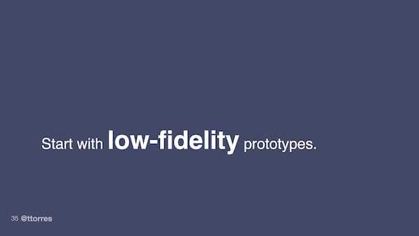 Start with low-fidelity prototypes.