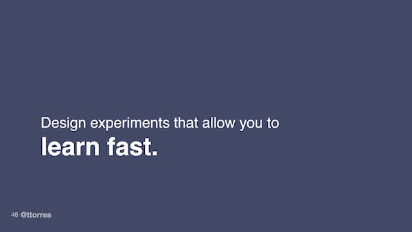 Design experiments that allow you to learn fast.