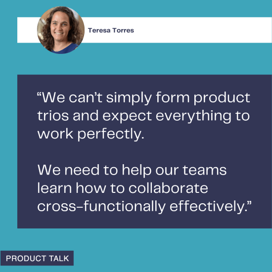 A quote from Teresa Torres emphasizing the need for teams to learn how to collaborate cross-functionally, as simply forming product trios isn't enough for effective teamwork.