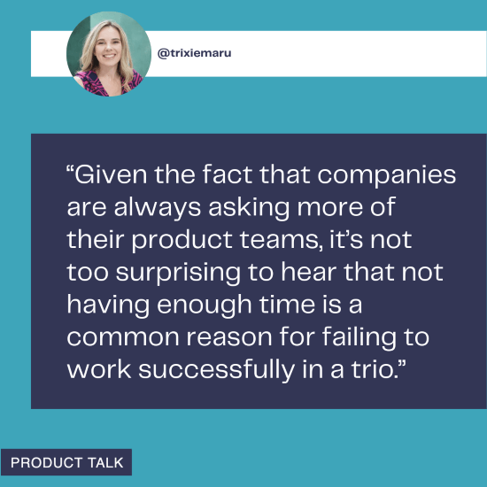 A quote from @trixiemaru noting that companies' increasing demands on product teams make it unsurprising that lack of time is a common reason for failure in working effectively within a product trio.