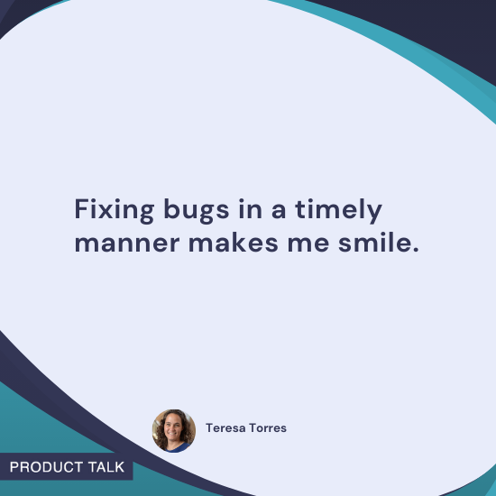 Quote by Teresa Torres: "Fixing bugs in a timely manner makes me smile."