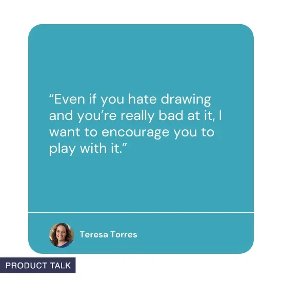 “Even if you hate drawing and you’re really bad at it, I want to encourage you to play with it” by Teresa Torres