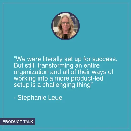 A headshot of Stephanie Leue. Below it is the quote, "We were literally set up for success. But still, transforming an entire organization and all of their ways of working into a more product-led setup is a challenging thing."