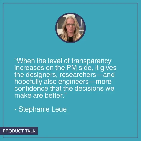 A headshot of Stephanie Leue. Below it is the quote, "When the level of transparency increases on the PM side, it gives the designers, researchers—and hopefully also engineers—more confidence that the decisions we make are better."