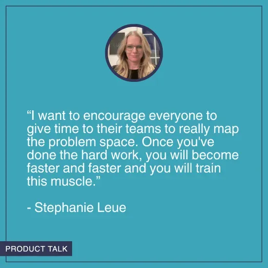 A headshot of Stephanie Leue. Below it is the quote, "I want to encourage everyone to give time to their teams to really map the problem space. Once you've done the hard work, you will become faster and faster and you will train this muscle."