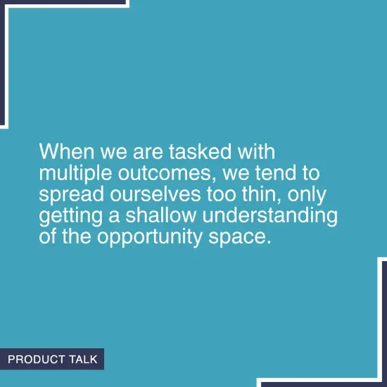 Quote on a blue background stating 'When we are tasked with multiple outcomes, we tend to spread ourselves too thin, only getting a shallow understanding of the opportunity space.' with the Product Talk logo in the corner.