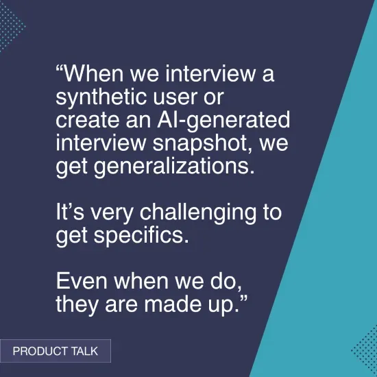 A quote on the limitations of synthetic user interviews and AI snapshots: "When we interview a synthetic user or create an AI-generated interview snapshot, we get generalizations. It’s very challenging to get specifics. Even when we do, they are made up.” The image has a dark blue background and turquoise accents, labeled "Product Talk."