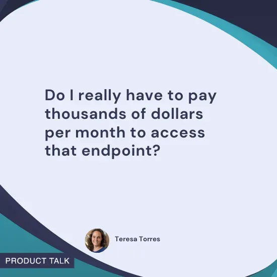Quote by Teresa Torres: "Do I really have to pay thousands of dollars per month to access that endpoint?"