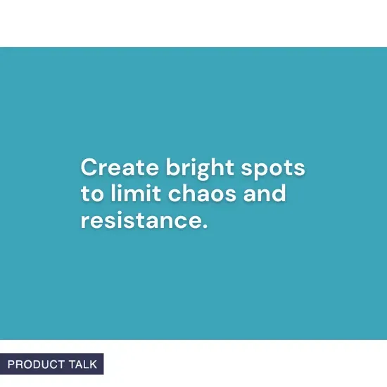"Create bright spots to limit chaos and resistance." – Product Talk