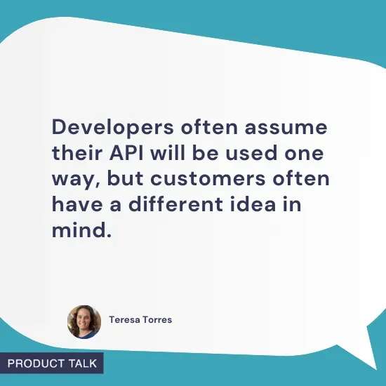 Speech bubble with a quote from Teresa Torres: "Developers often assume their API will be used one way, but customers often have a different idea in mind." Features Teresa’s headshot and a "Product Talk" label, all on a teal background.