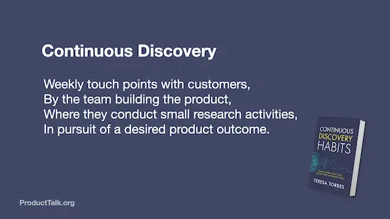 A slide with the text: "Continuous Discovery: Weekly touch points with customers, by the team building the product, where they conduct small research activities, in pursuit of a desired product outcome." There is a book cover for Continuous Discovery Habits. 