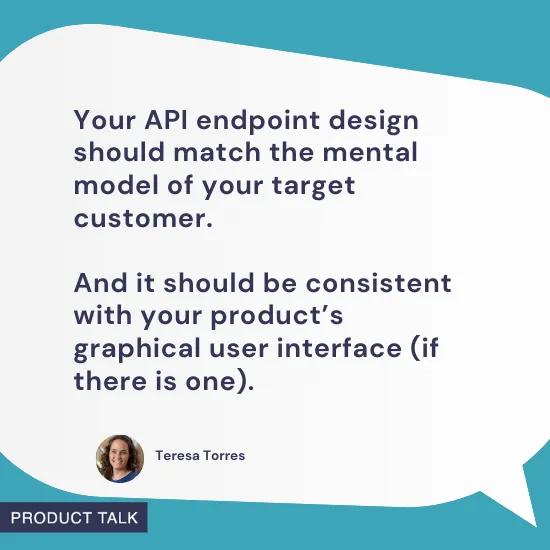 Speech bubble with a quote from Teresa Torres: "Your API endpoint design should match the mental model of your target customer. And it should be consistent with your product’s graphical user interface (if there is one)." Her headshot and the "Product Talk" label are shown at the bottom, with a teal background.