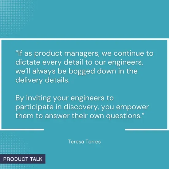 Quote on a blue background: "By inviting your engineers to participate in discovery, you empower them to answer their own questions." - Teresa Torres.