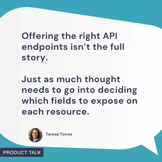 Speech bubble with a quote from Teresa Torres: "Offering the right API endpoints isn’t the full story. Just as much thought needs to go into deciding which fields to expose on each resource." Includes Teresa’s headshot and the "Product Talk" label on a teal background.