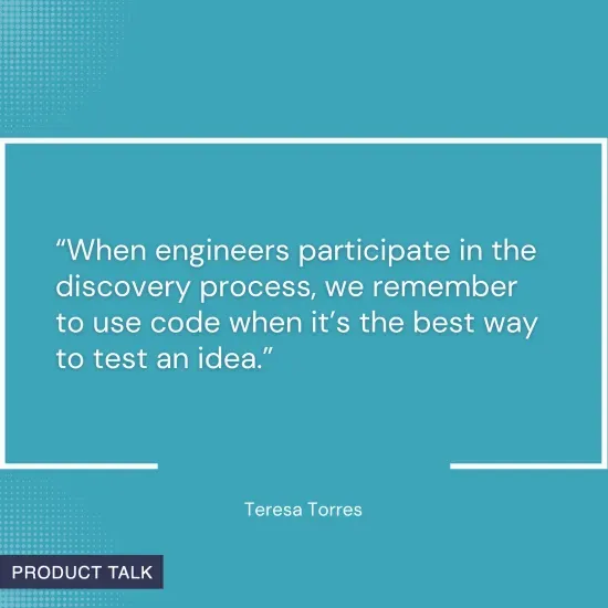 Quote on a blue background: "When engineers participate in the discovery process, we remember to use code when it’s the best way to test an idea." - Teresa Torres.