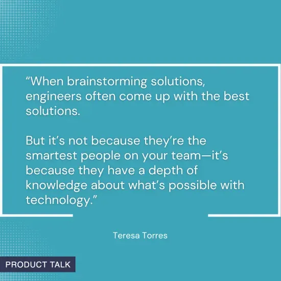 Quote on a blue background: "When brainstorming solutions, engineers often come up with the best solutions... because they have a depth of knowledge about what’s possible with technology." - Teresa Torres.