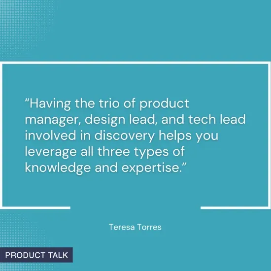 Quote on a blue background: "Having the trio of product manager, design lead, and tech lead involved in discovery helps you leverage all three types of knowledge and expertise." - Teresa Torres.