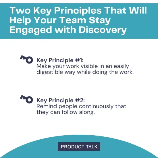 A graphic titled "Two Key Principles That Will Help Your Team Stay Engaged with Discovery" lists two principles: 1. Make your work visible in an easily digestible way while doing the work. 2. Remind people continuously that they can follow along.