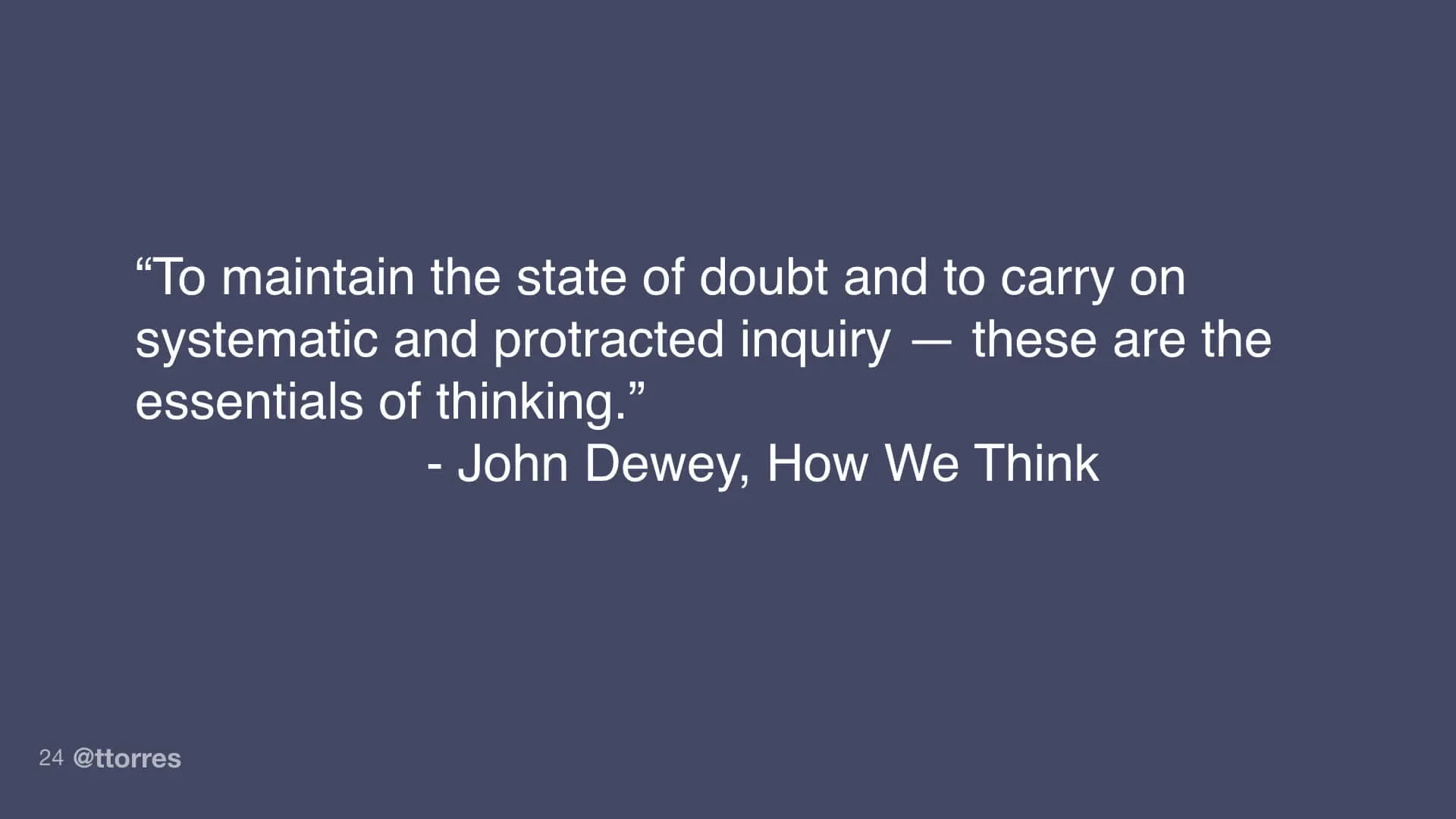 A quote from John Dewey's How We Think. "To maintain the state of doubt and to carry on systematic and protracted inquiry—these are the essentials of thinking."