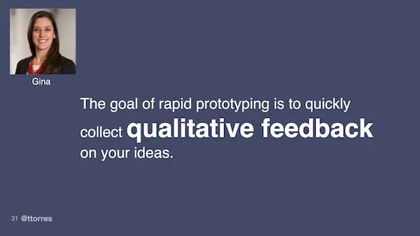 The goal of rapid prototyping is to quickly collect qualitative feedback on your ideas.