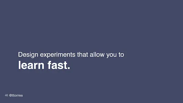 Design experiments that allow you to learn fast.
