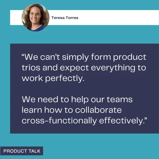 A quote from Teresa Torres emphasizing the need for teams to learn how to collaborate cross-functionally, as simply forming product trios isn't enough for effective teamwork.