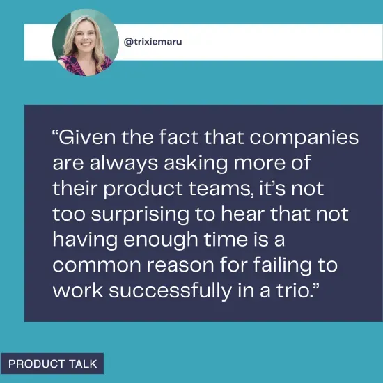 A quote from @trixiemaru noting that companies' increasing demands on product teams make it unsurprising that lack of time is a common reason for failure in working effectively within a product trio.