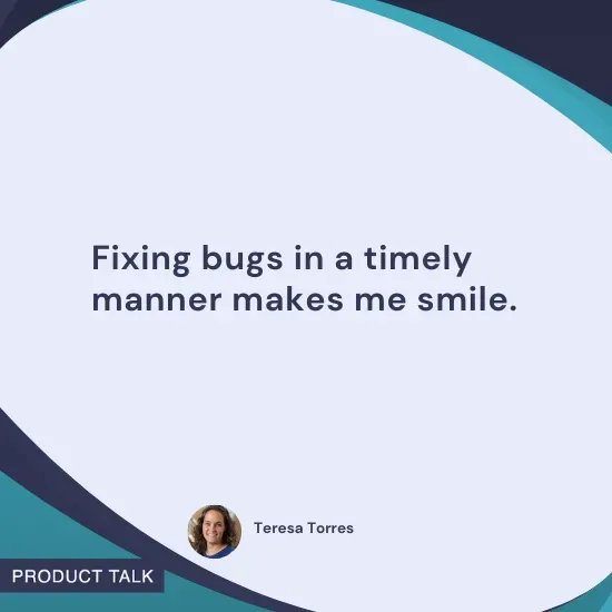 Quote by Teresa Torres: "Fixing bugs in a timely manner makes me smile."