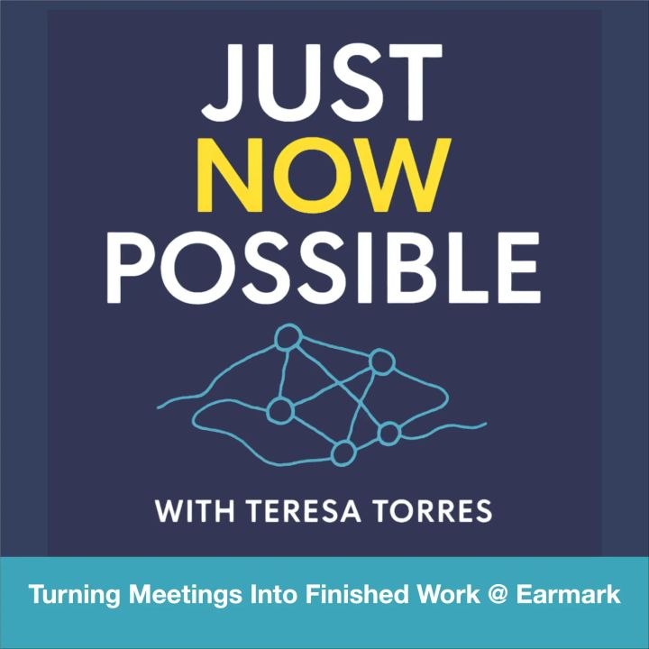 Just Now Possible with Teresa Torres: Turning Meetings into Finished Work at Earmark.