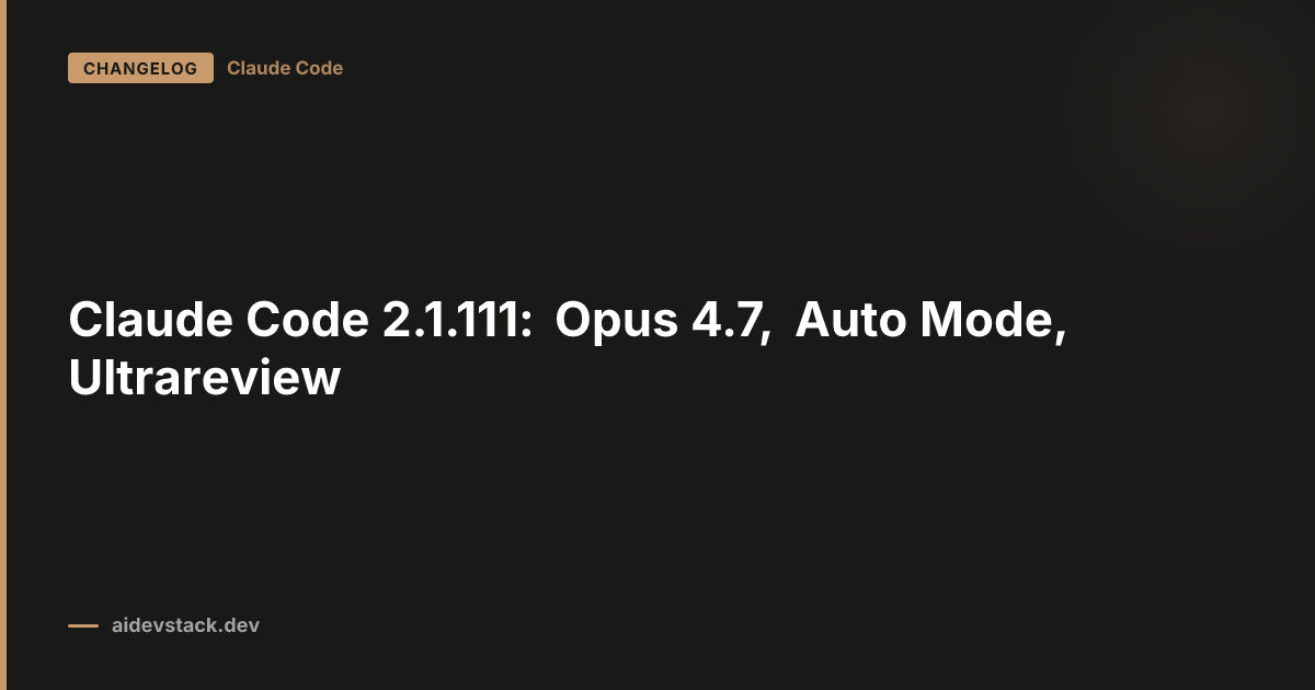 Claude Code 2.1.111: Opus 4.7, Auto Mode, Ultrareview